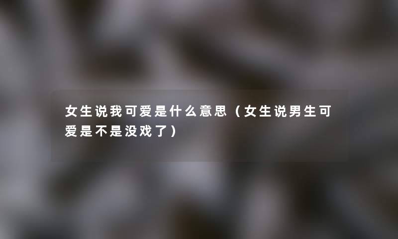 女生说我可爱是什么意思(女生说男生可爱是不是没戏了) 女生说我可爱是什么意思(女生说男生可爱是不是没戏了)