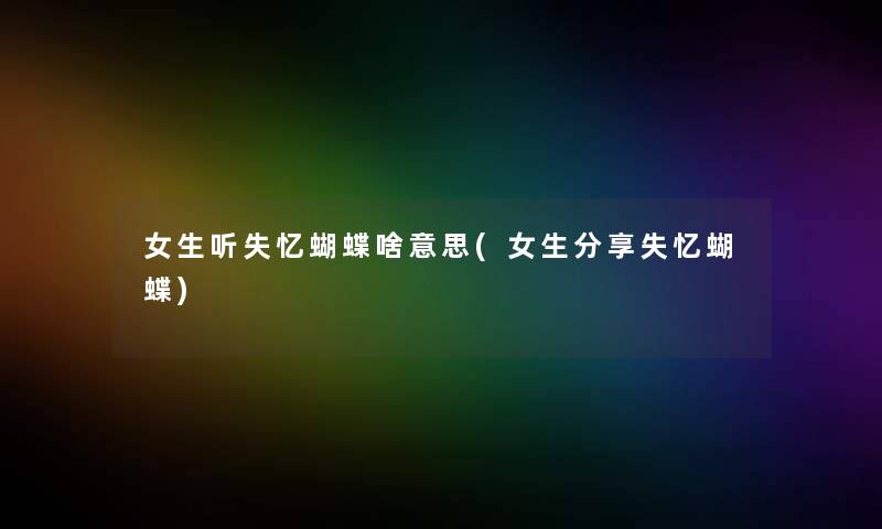 女生听失忆蝴蝶啥意思(女生分享失忆蝴蝶) 女生听失忆蝴蝶啥意思(女生分享失忆蝴蝶)