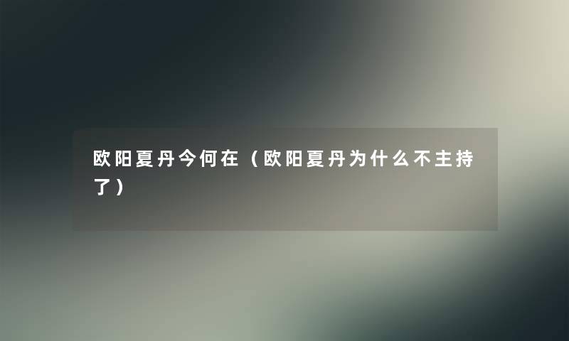 欧阳夏丹今何在(欧阳夏丹为什么不主持了) 欧阳夏丹今何在(欧阳夏丹为什么不主持了)