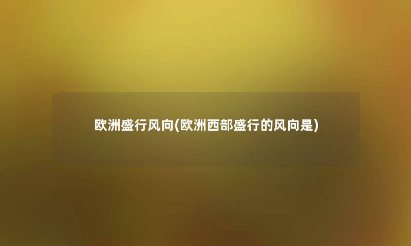 欧洲盛行风向(欧洲西部盛行的风向是) 欧洲盛行风向(欧洲西部盛行的风向是)