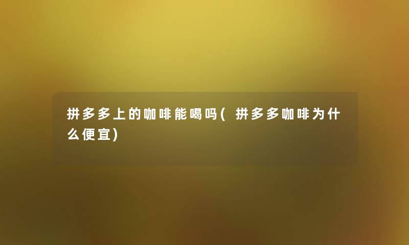 拼多多上的咖啡能喝吗(拼多多咖啡为什么便宜) 拼多多上的咖啡能喝吗(拼多多咖啡为什么便宜)