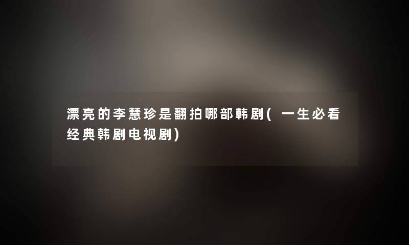 漂亮的李慧珍是翻拍哪部韩剧(一生必看经典韩剧电视剧) 漂亮的李慧珍是翻拍哪部韩剧(一生必看经典韩剧电视剧)