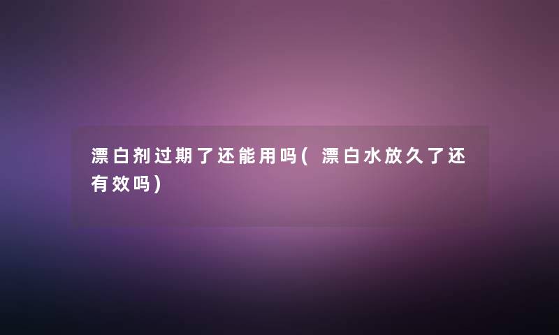 漂白剂过期了还能用吗(漂白水放久了还有效吗) 漂白剂过期了还能用吗(漂白水放久了还有效吗)