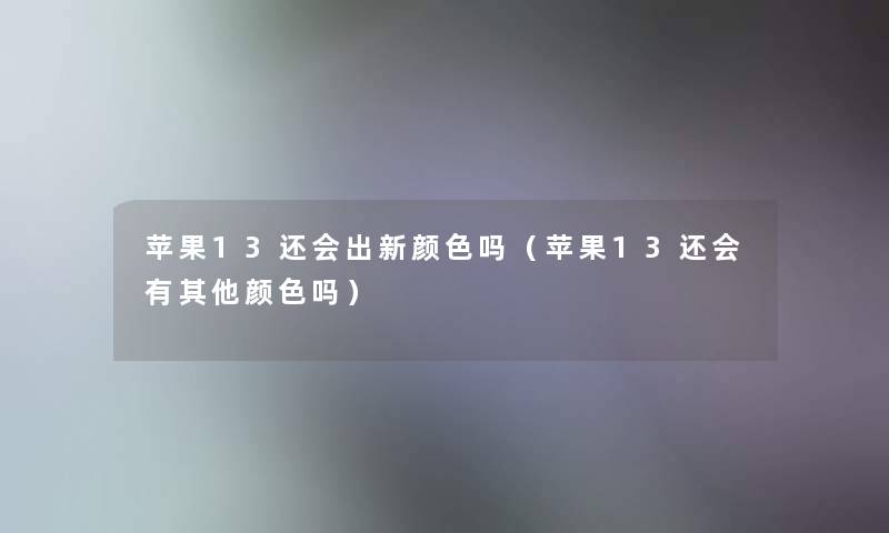 苹果13还会出新颜色吗(苹果13还会有其他颜色吗) 苹果13还会出新颜色吗(苹果13还会有其他颜色吗)