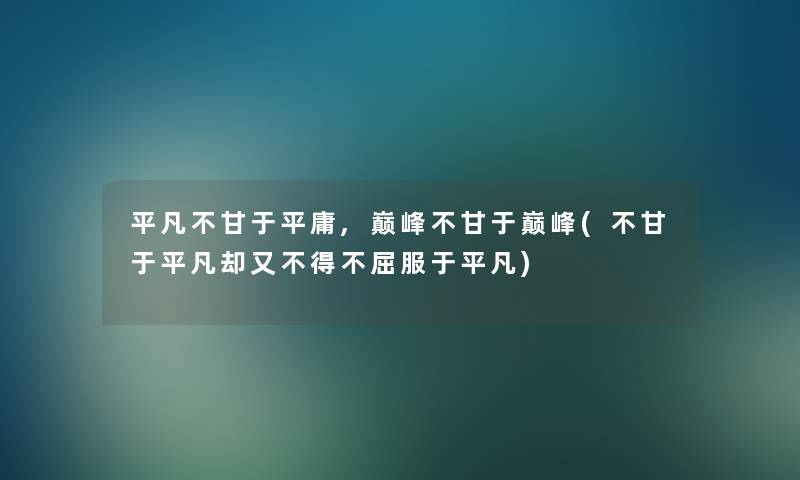 平凡不甘于平庸,巅峰不甘于巅峰(不甘于平凡却又不得不屈服于平凡) 平凡不甘于平庸,巅峰不甘于巅峰(不甘于平凡却又不得不屈服于平凡)
