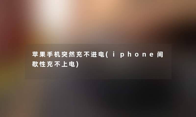 苹果手机突然充不进电(iphone间歇性充不上电) 苹果手机突然充不进电(iphone间歇性充不上电)