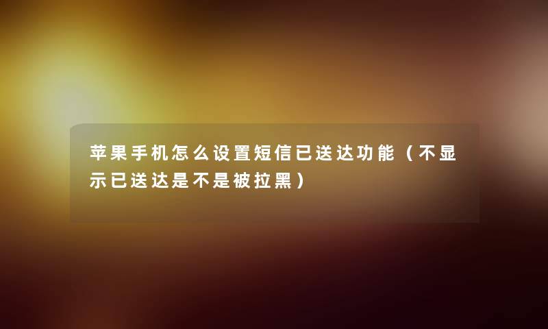 苹果手机怎么设置短信已送达功能(不显示已送达是不是被拉黑) 苹果手机怎么设置短信已送达功能(不显示已送达是不是被拉黑)