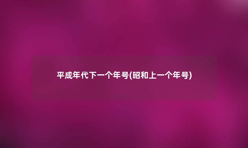 平成年代下一个年号(昭和上一个年号) 平成年代下一个年号(昭和上一个年号)