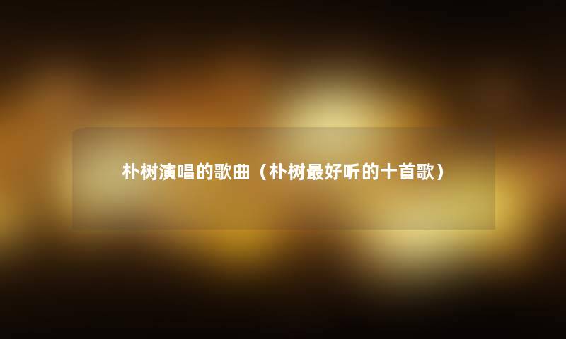 朴树演唱的歌曲（朴树好听的十首歌）