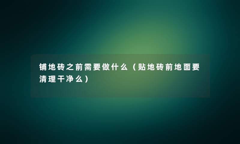 铺地砖之前需要做什么(贴地砖前地面要清理干净么) 铺地砖之前需要做什么(贴地砖前地面要清理干净么)