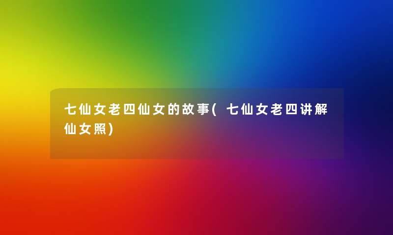 七仙女老四仙女的故事(七仙女老四讲解仙女照) 七仙女老四仙女的故事(七仙女老四讲解仙女照)