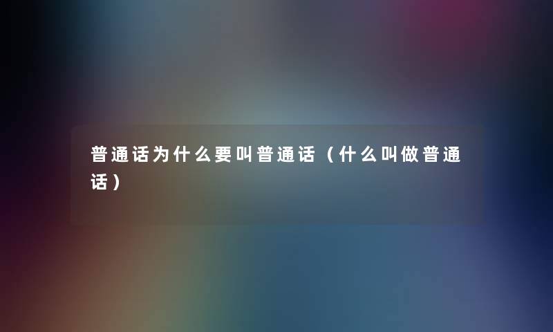 普通话为什么要叫普通话(什么叫做普通话) 普通话为什么要叫普通话(什么叫做普通话)