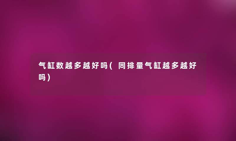 气缸数越多越好吗(同排量气缸越多越好吗) 气缸数越多越好吗(同排量气缸越多越好吗)