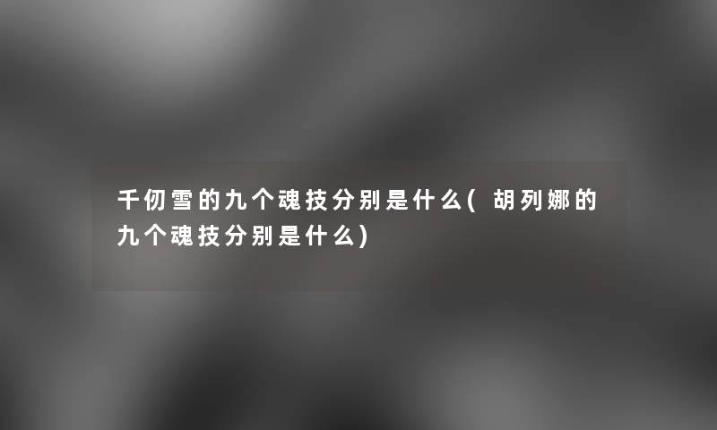 千仞雪的九个魂技分别是什么(胡列娜的九个魂技分别是什么) 千仞雪的九个魂技分别是什么(胡列娜的九个魂技分别是什么)