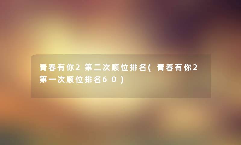 青春有你2第二次顺位推荐(青春有你2第一次顺位推荐60) 青春有你2第二次顺位推荐(青春有你2第一次顺位推荐60)