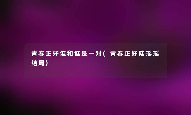 青春正好谁和谁是一对(青春正好陆瑶瑶结局) 青春正好谁和谁是一对(青春正好陆瑶瑶结局)