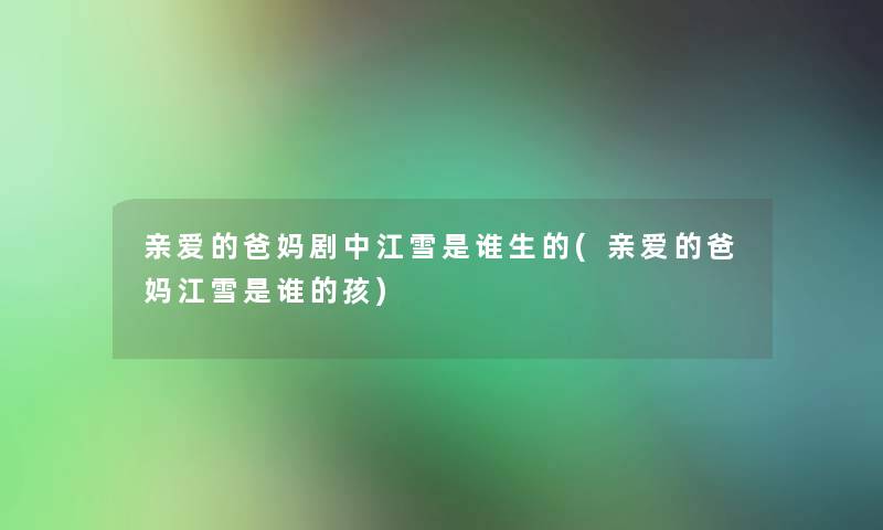 亲爱的爸妈剧中江雪是谁生的(亲爱的爸妈江雪是谁的孩) 亲爱的爸妈剧中江雪是谁生的(亲爱的爸妈江雪是谁的孩)