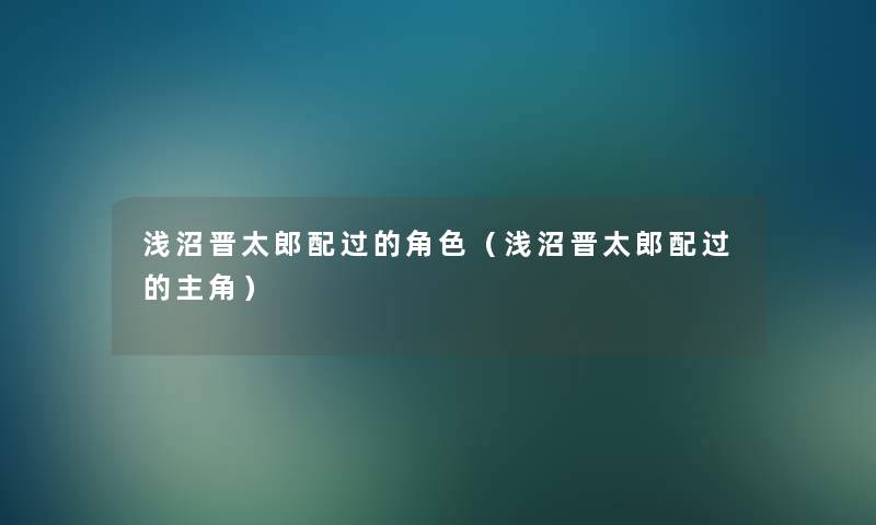 浅沼晋太郎配过的角色(浅沼晋太郎配过的主角) 浅沼晋太郎配过的角色(浅沼晋太郎配过的主角)