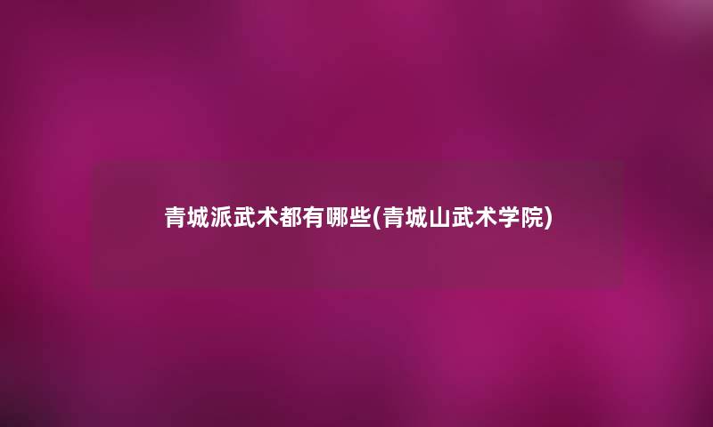青城派武术都有哪些(青城山武术学院) 青城派武术都有哪些(青城山武术学院)