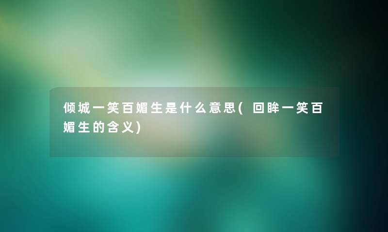 倾城一笑百媚生是什么意思(回眸一笑百媚生的含义) 倾城一笑百媚生是什么意思(回眸一笑百媚生的含义)