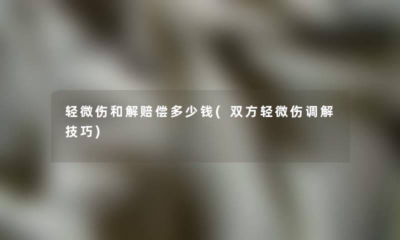轻微伤和解赔偿多少钱(双方轻微伤调解技巧) 轻微伤和解赔偿多少钱(双方轻微伤调解技巧)