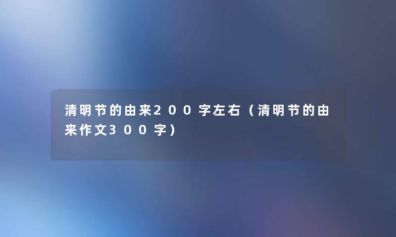 清明节的由来200字左右(清明节的由来作文300字) 清明节的由来200字左右(清明节的由来作文300字)