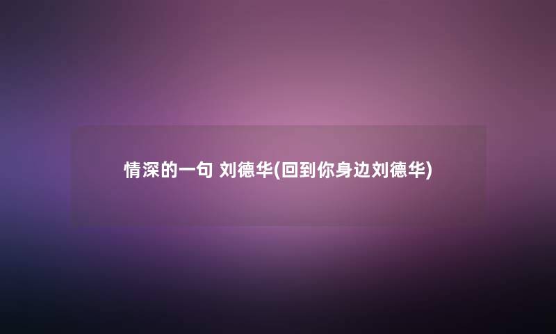 情深的一句 刘德华(回到你身边刘德华) 情深的一句 刘德华(回到你身边刘德华)