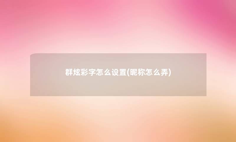 群炫彩字怎么设置(昵称怎么弄) 群炫彩字怎么设置(昵称怎么弄)