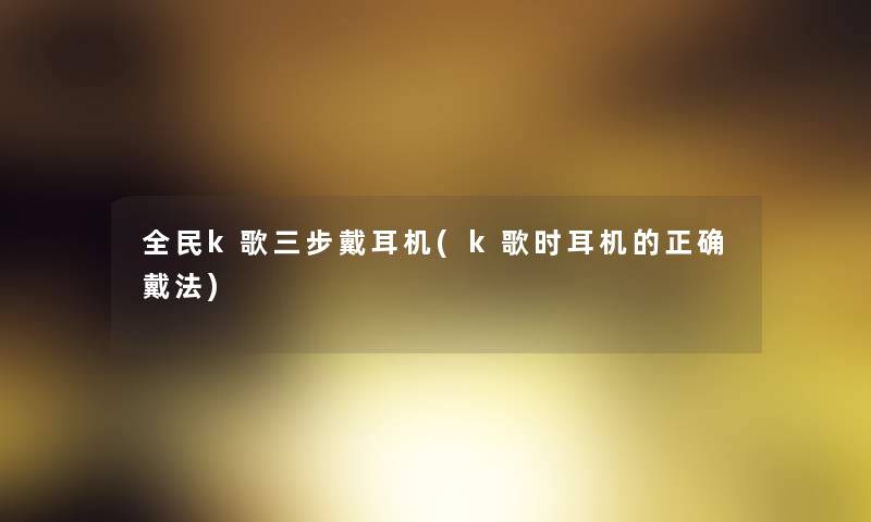 全民k歌三步戴耳机(k歌时耳机的正确戴法) 全民k歌三步戴耳机(k歌时耳机的正确戴法)