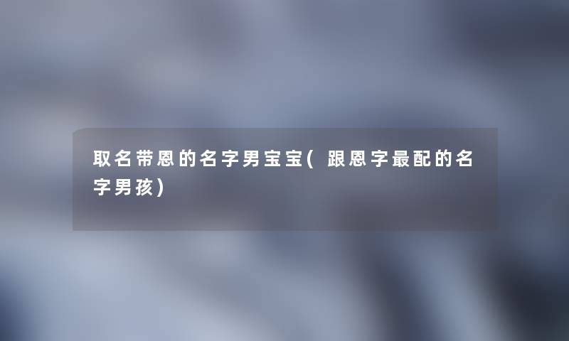 取名带恩的名字男宝宝(跟恩字配的名字男孩) 取名带恩的名字男宝宝(跟恩字配的名字男孩)