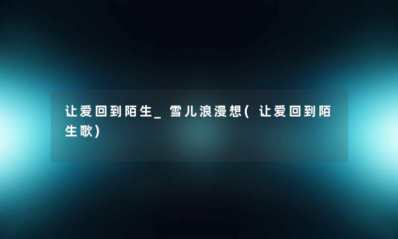 让爱回到陌生_雪儿浪漫想(让爱回到陌生歌) 让爱回到陌生_雪儿浪漫想(让爱回到陌生歌)