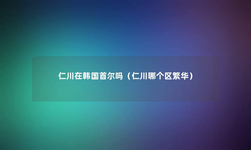 仁川在韩国首尔吗(仁川哪个区繁华) 仁川在韩国首尔吗(仁川哪个区繁华)
