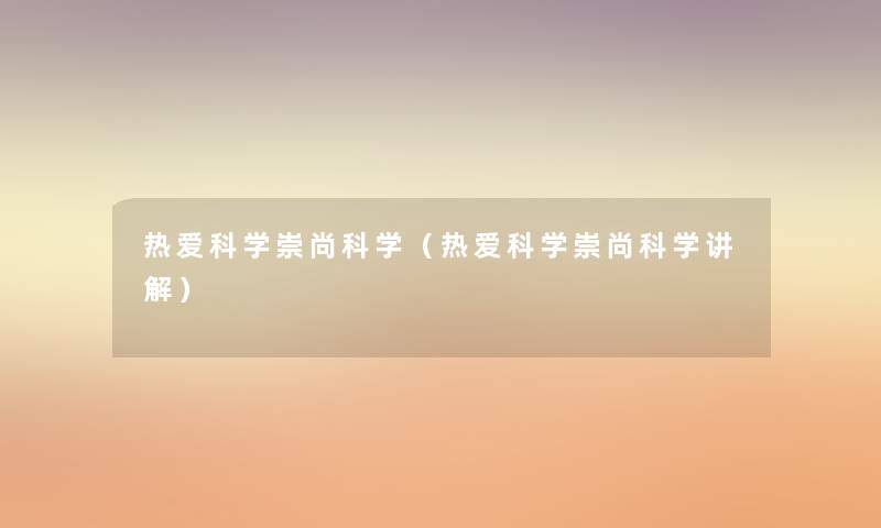 热爱科学崇尚科学(热爱科学崇尚科学讲解) 热爱科学崇尚科学(热爱科学崇尚科学讲解)