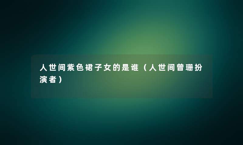 人世间紫色裙子女的是谁(人世间曾珊扮演者) 人世间紫色裙子女的是谁(人世间曾珊扮演者)