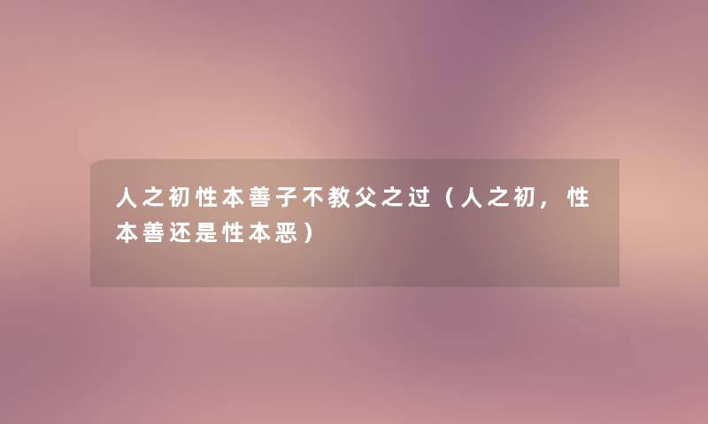 人之初性本善子不教父之过(人之初,性本善还是性本恶) 人之初性本善子不教父之过(人之初,性本善还是性本恶)