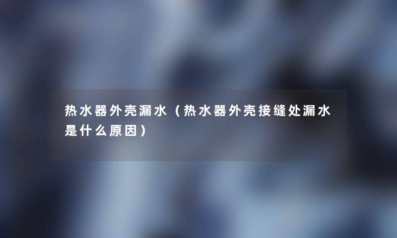 热水器外壳漏水(热水器外壳接缝处漏水是什么原因) 热水器外壳漏水(热水器外壳接缝处漏水是什么原因)