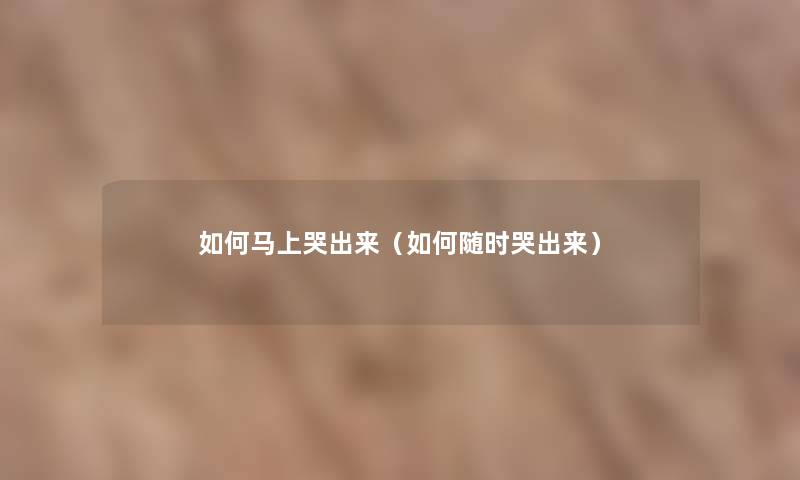 如何马上哭出来(如何随时哭出来) 如何马上哭出来(如何随时哭出来)