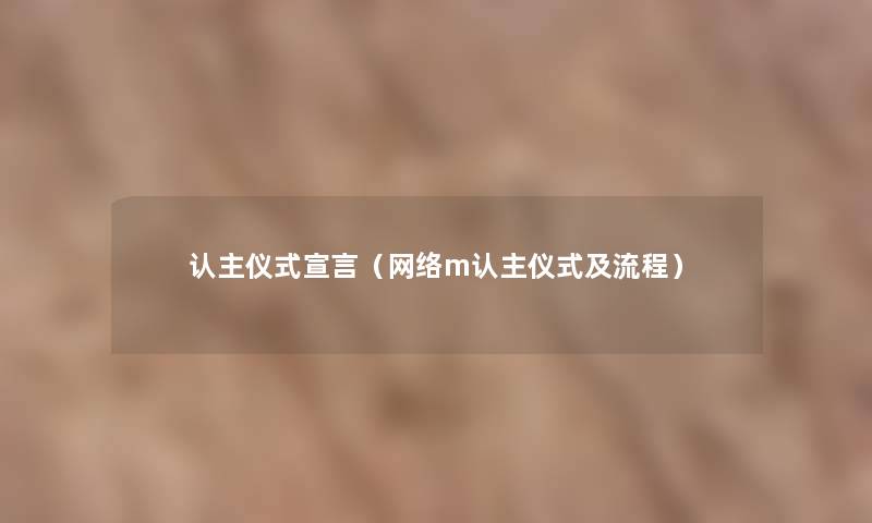 认主仪式宣言(网络m认主仪式及流程) 认主仪式宣言(网络m认主仪式及流程)