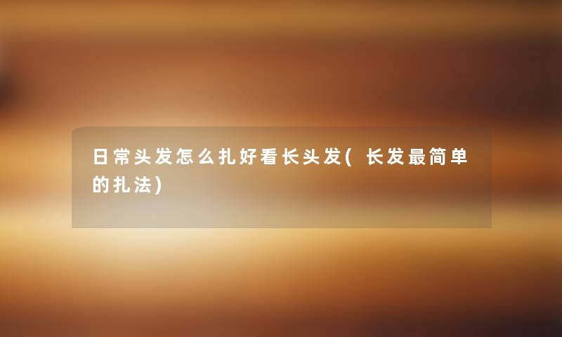 日常头发怎么扎好看长头发(长发简单的扎法) 日常头发怎么扎好看长头发(长发简单的扎法)