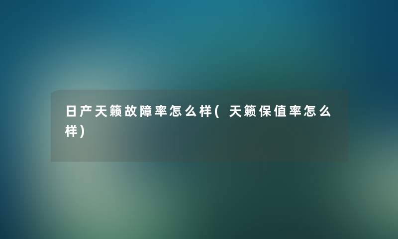 日产天籁故障率怎么样(天籁保值率怎么样) 日产天籁故障率怎么样(天籁保值率怎么样)