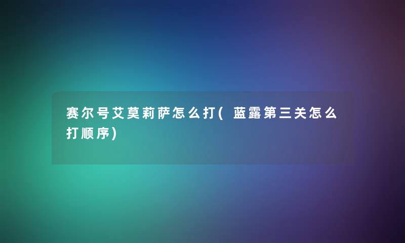 赛尔号艾莫莉萨怎么打(蓝露第三关怎么打顺序) 赛尔号艾莫莉萨怎么打(蓝露第三关怎么打顺序)