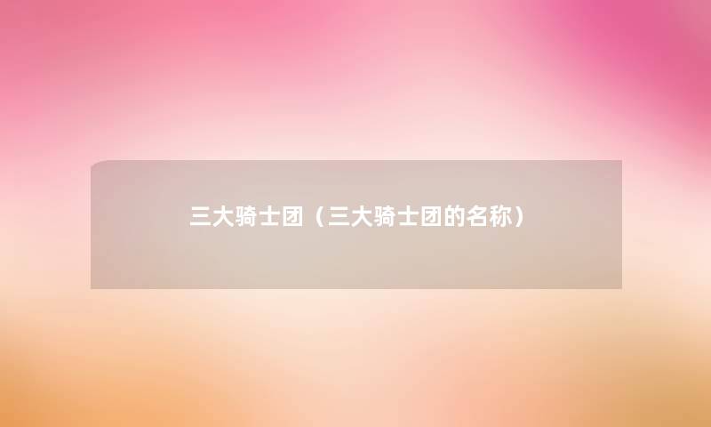 三大骑士团(三大骑士团的名称) 三大骑士团(三大骑士团的名称)