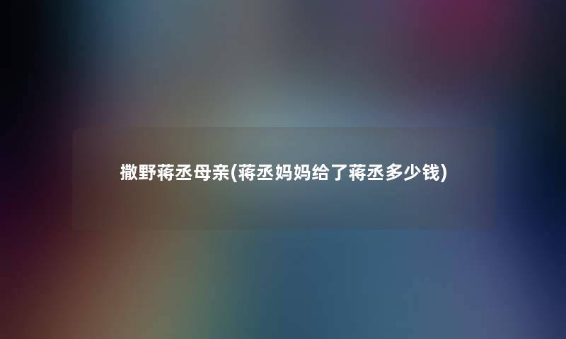 撒野蒋丞母亲(蒋丞妈妈给了蒋丞多少钱) 撒野蒋丞母亲(蒋丞妈妈给了蒋丞多少钱)
