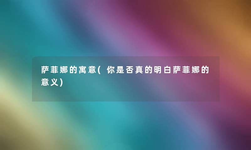 萨菲娜的寓意(你是否真的明白萨菲娜的意义) 萨菲娜的寓意(你是否真的明白萨菲娜的意义)