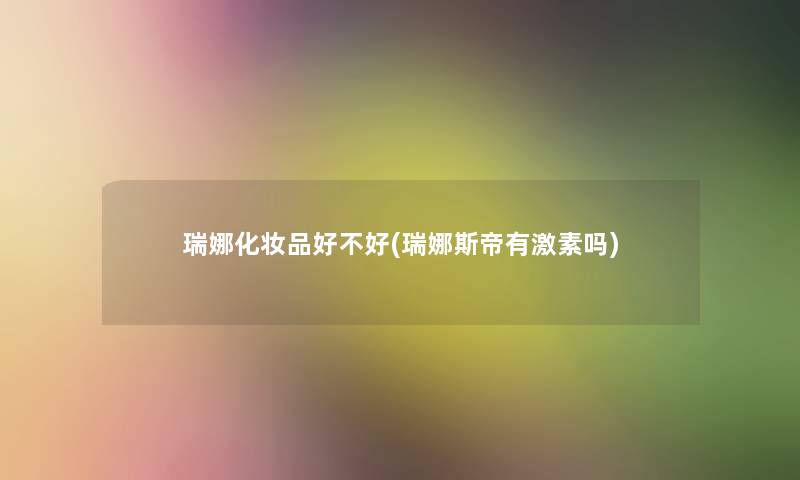瑞娜化妆品好不好(瑞娜斯帝有激素吗) 瑞娜化妆品好不好(瑞娜斯帝有激素吗)