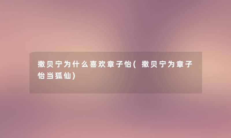 撒贝宁为什么喜欢章子怡(撒贝宁为章子怡当狐仙) 撒贝宁为什么喜欢章子怡(撒贝宁为章子怡当狐仙)