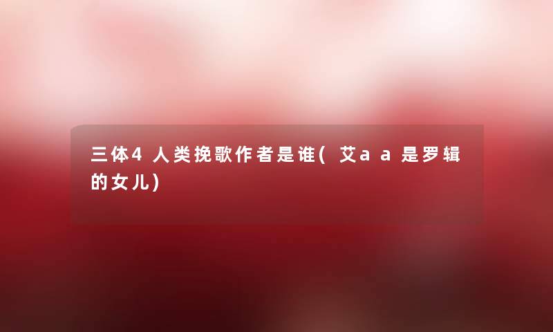 三体4挽歌是谁(艾aa是罗辑的女儿) 三体4挽歌是谁(艾aa是罗辑的女儿)