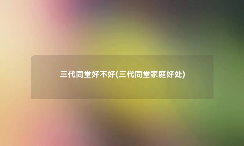 三代同堂好不好(三代同堂家庭好处) 三代同堂好不好(三代同堂家庭好处)