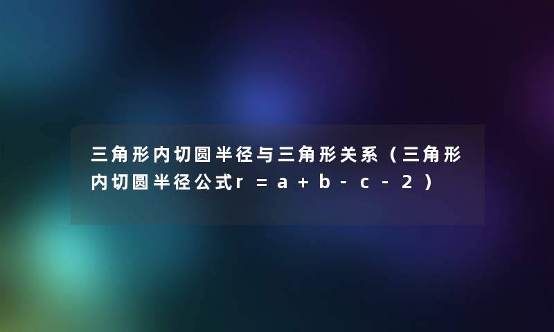 三角形内切圆半径与三角形关系(三角形内切圆半径公式r=a+b-c-2) 三角形内切圆半径与三角形关系(三角形内切圆半径公式r=a+b-c-2)