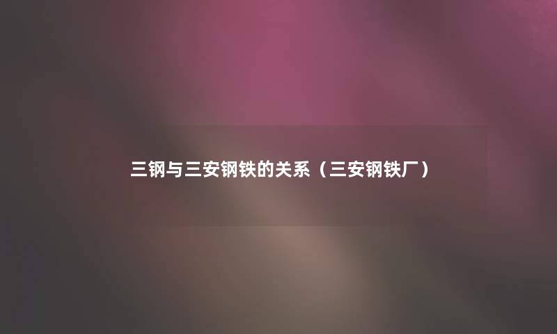 三钢与三安钢铁的关系(三安钢铁厂) 三钢与三安钢铁的关系(三安钢铁厂)